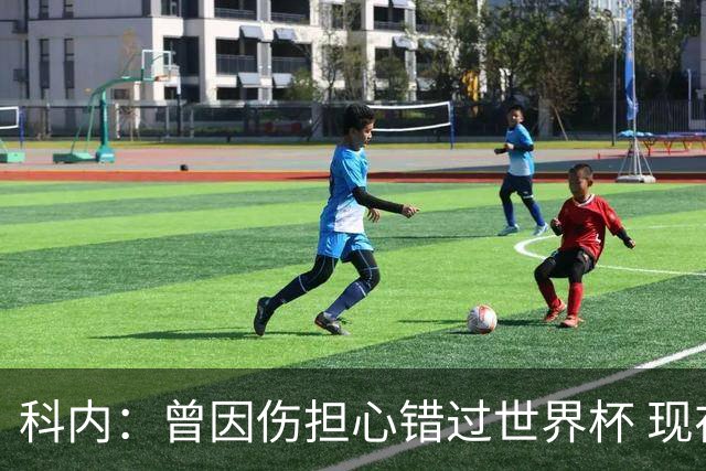 科内：曾因伤担心错过世界杯 现在只想专注世界杯不去想转会